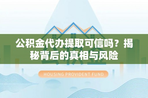 武隆公积金代办提取可信吗？揭秘背后的真相与风险
