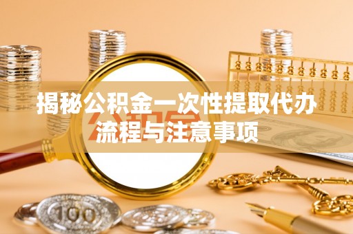 武隆揭秘公积金一次性提取代办流程与注意事项