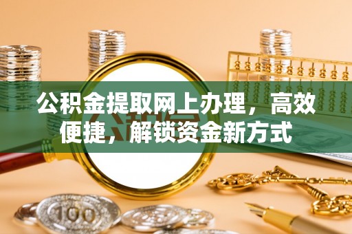 武隆公积金提取网上办理，高效便捷，解锁资金新方式