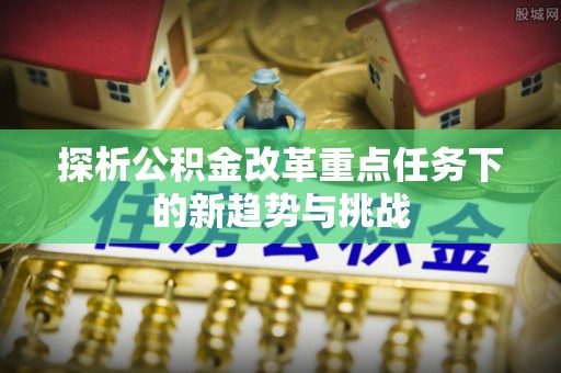 武隆探析公积金改革重点任务下的新趋势与挑战