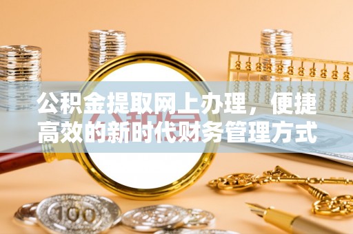 武隆公积金提取网上办理，便捷高效的新时代财务管理方式