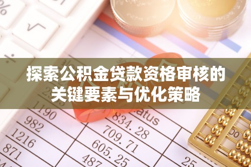 武隆探索公积金贷款资格审核的关键要素与优化策略