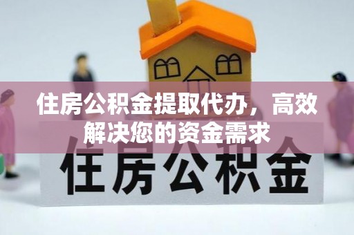 武隆住房公积金提取代办，高效解决您的资金需求