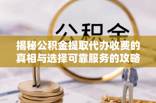 武隆揭秘公积金提取代办收费的真相与选择可靠服务的攻略
