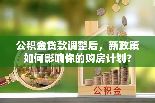 武隆公积金贷款调整后，新政策如何影响你的购房计划？