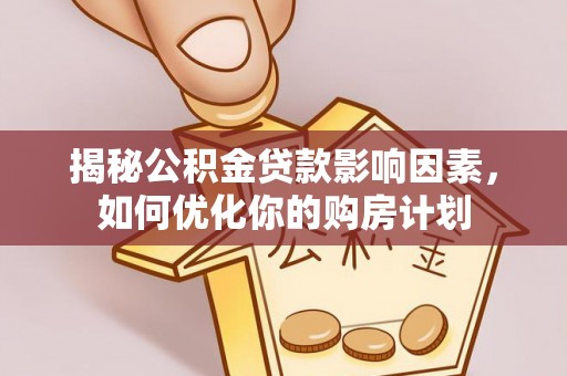 武隆揭秘公积金贷款影响因素，如何优化你的购房计划