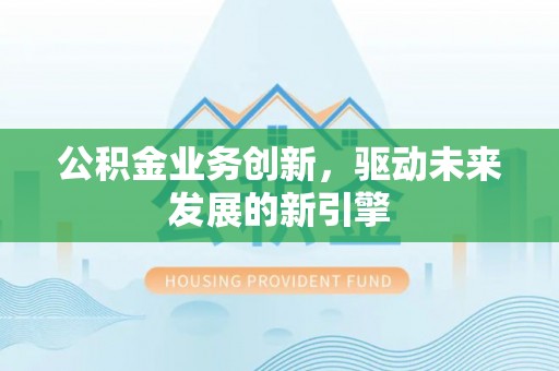 武隆公积金业务创新，驱动未来发展的新引擎