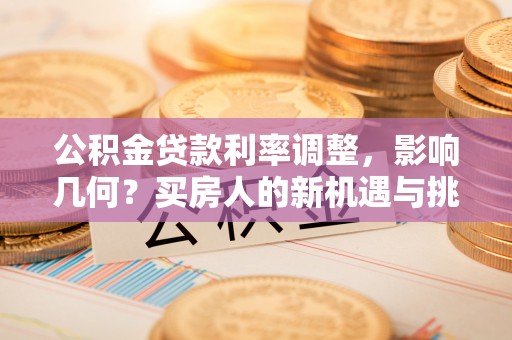 武隆公积金贷款利率调整，影响几何？买房人的新机遇与挑战