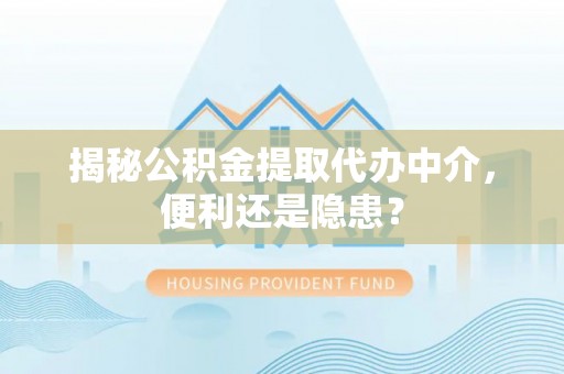 武隆揭秘公积金提取代办中介，便利还是隐患？