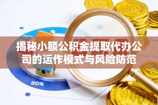 武隆揭秘小额公积金提取代办公司的运作模式与风险防范