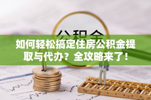 武隆如何轻松搞定住房公积金提取与代办？全攻略来了！