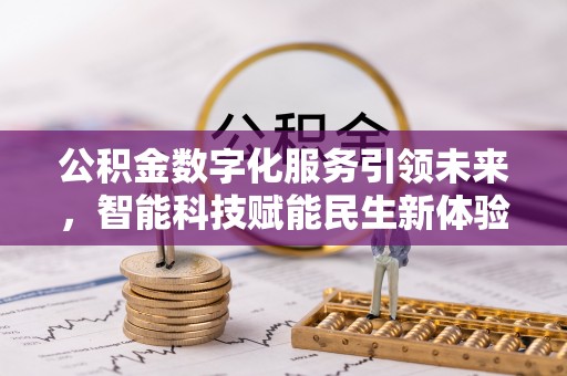 武隆公积金数字化服务引领未来，智能科技赋能民生新体验