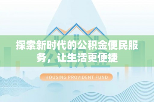 武隆探索新时代的公积金便民服务，让生活更便捷