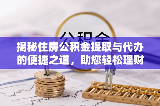 武隆揭秘住房公积金提取与代办的便捷之道，助您轻松理财