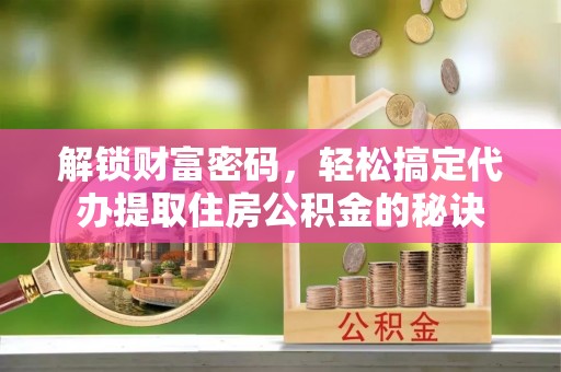 武隆解锁财富密码，轻松搞定代办提取住房公积金的秘诀