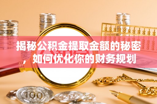 武隆揭秘公积金提取金额的秘密，如何优化你的财务规划