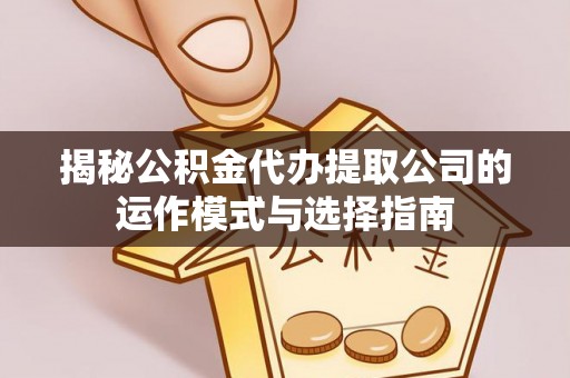 武隆揭秘公积金代办提取公司的运作模式与选择指南
