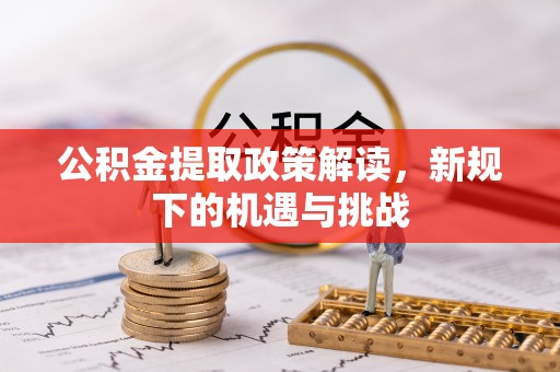 武隆公积金提取政策解读，新规下的机遇与挑战