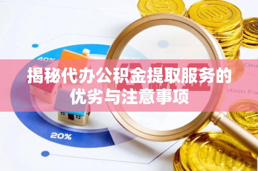 武隆揭秘代办公积金提取服务的优劣与注意事项