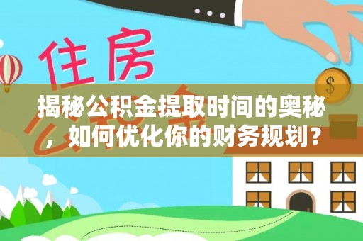 武隆揭秘公积金提取时间的奥秘，如何优化你的财务规划？