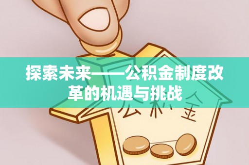 武隆探索未来——公积金制度改革的机遇与挑战