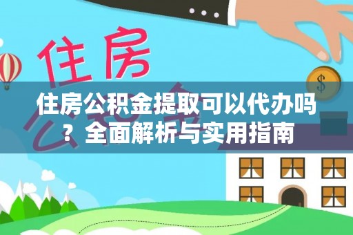 武隆住房公积金提取可以代办吗？全面解析与实用指南