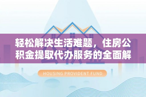 武隆轻松解决生活难题，住房公积金提取代办服务的全面解析