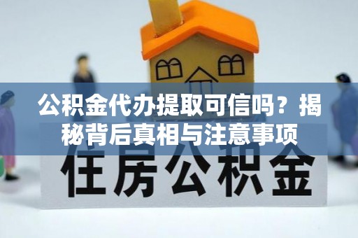 武隆公积金代办提取可信吗？揭秘背后真相与注意事项