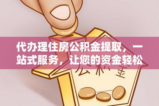 武隆代办理住房公积金提取，一站式服务，让您的资金轻松到账