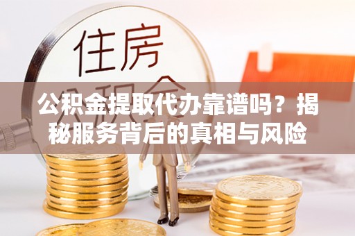 武隆公积金提取代办靠谱吗？揭秘服务背后的真相与风险