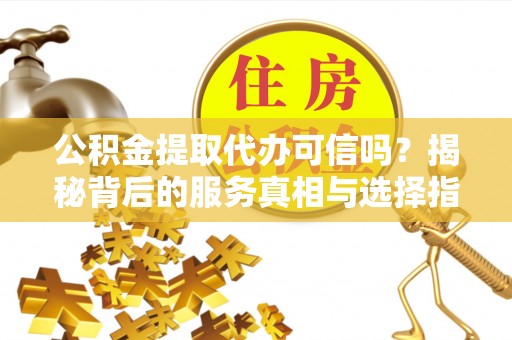 武隆公积金提取代办可信吗？揭秘背后的服务真相与选择指南