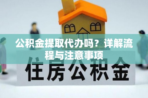 武隆公积金提取代办吗？详解流程与注意事项