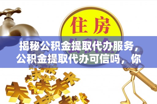 武隆揭秘公积金提取代办服务，公积金提取代办可信吗，你需要知道的真相