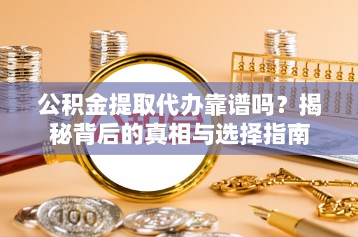 武隆公积金提取代办靠谱吗？揭秘背后的真相与选择指南