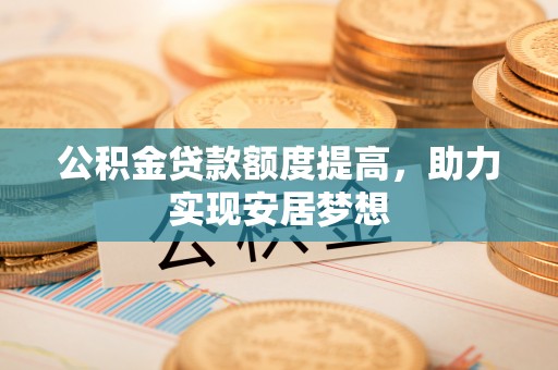 武隆公积金贷款额度提高，助力实现安居梦想