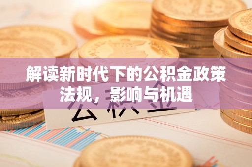 武隆解读新时代下的公积金政策法规，影响与机遇