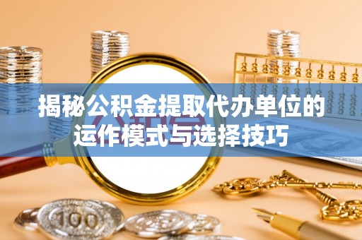 武隆揭秘公积金提取代办单位的运作模式与选择技巧