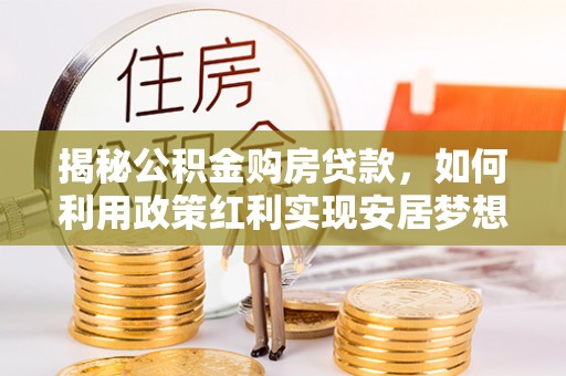 武隆揭秘公积金购房贷款，如何利用政策红利实现安居梦想