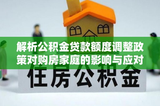 武隆解析公积金贷款额度调整政策对购房家庭的影响与应对策略