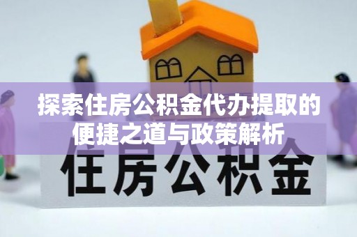 武隆探索住房公积金代办提取的便捷之道与政策解析