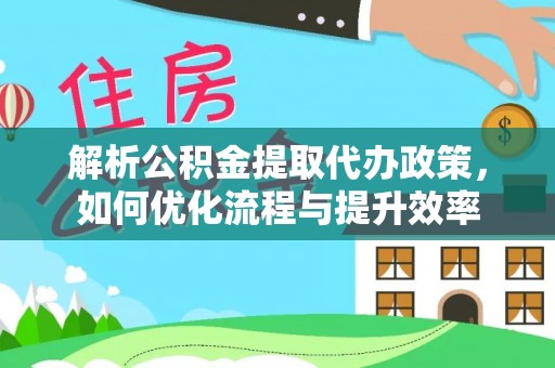 武隆解析公积金提取代办政策，如何优化流程与提升效率