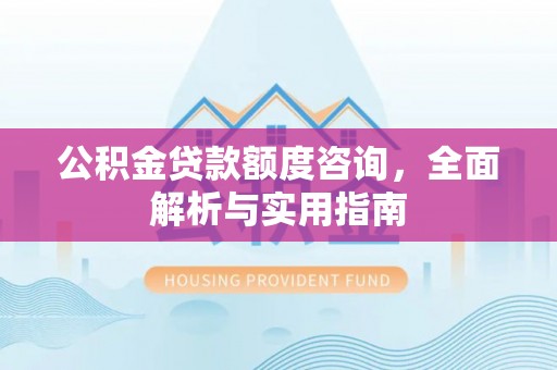 武隆公积金贷款额度咨询，全面解析与实用指南
