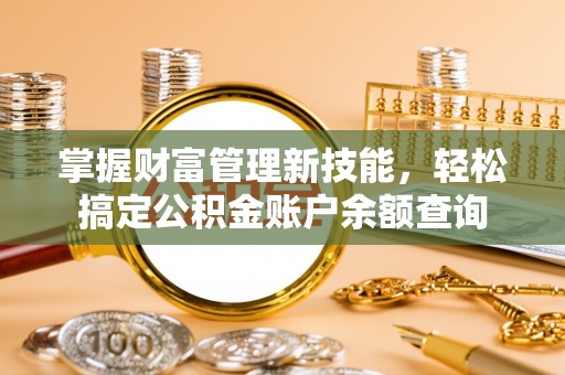 武隆掌握财富管理新技能，轻松搞定公积金账户余额查询