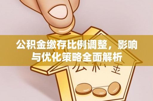 武隆公积金缴存比例调整，影响与优化策略全面解析