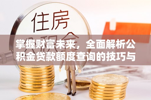 武隆掌握财富未来，全面解析公积金贷款额度查询的技巧与策略