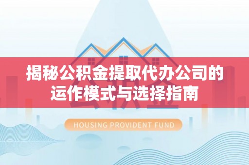 武隆揭秘公积金提取代办公司的运作模式与选择指南