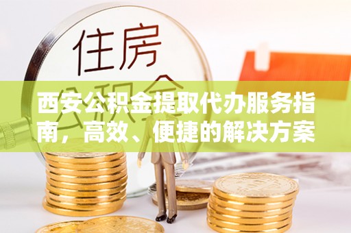 武隆西安公积金提取代办服务指南，高效、便捷的解决方案