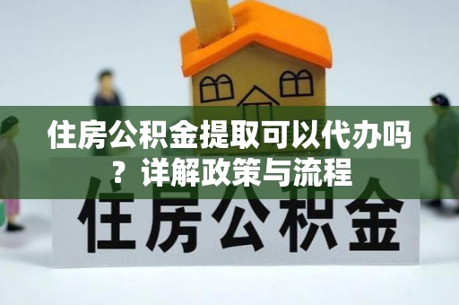 武隆住房公积金提取可以代办吗？详解政策与流程