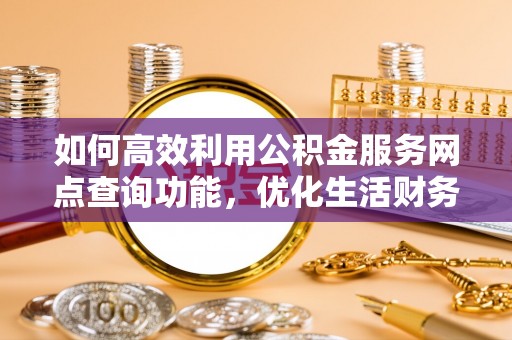 武隆如何高效利用公积金服务网点查询功能，优化生活财务管理