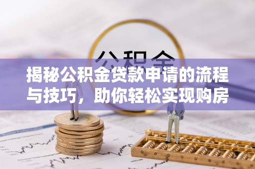 武隆揭秘公积金贷款申请的流程与技巧，助你轻松实现购房梦
